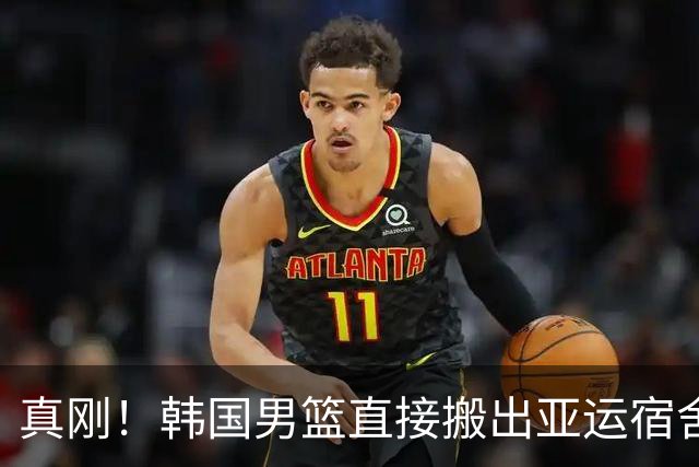 真刚！韩国男篮直接搬出亚运宿舍！高额住宿费曝光 中国男篮会搬吗